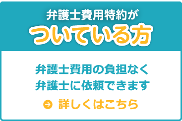 弁護士費用特約がついている方 弁護士費用の負担なく弁護士に依頼できます 詳しくはこちら