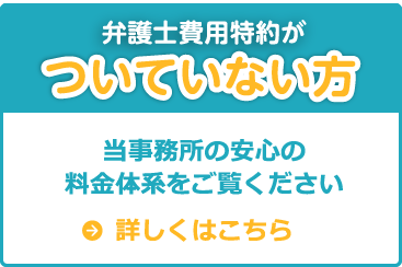 弁護士費用特約がついていない方 当事務所の安心の料金体系をご覧ください 詳しくはこちら