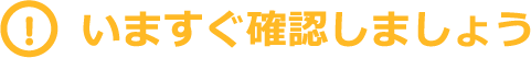 いますぐ確認しましょう