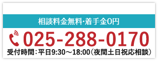 相談料金無料・着手金0円 025-288-0170 受付時間：平日9:30〜18:00（夜間土日祝応相談）