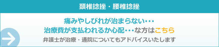 頚椎捻挫・腰椎捻挫 痛みやしびれが治まらない･･･治療費が支払われるか心配･･･な方はこちら 弁護士が治療・通院についてもアドバイスいたします