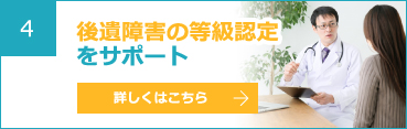 4 後遺障害の等級認定をサポート 詳しくはこちら